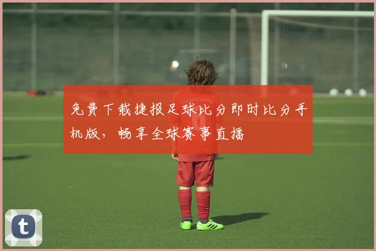 免费下载捷报足球比分即时比分手机版，畅享全球赛事直播