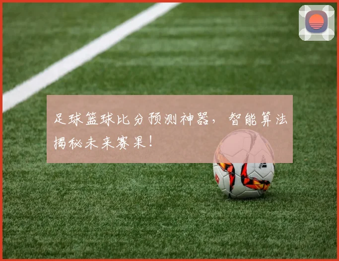 足球篮球比分预测神器，智能算法揭秘未来赛果！