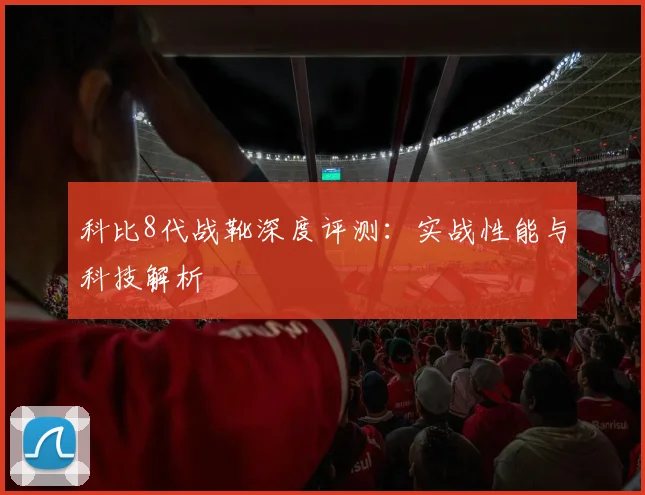 科比8代战靴深度评测：实战性能与科技解析