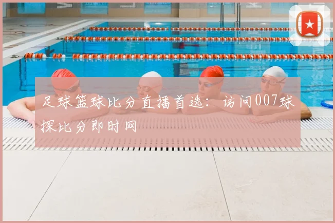 足球篮球比分直播首选：访问007球探比分即时网