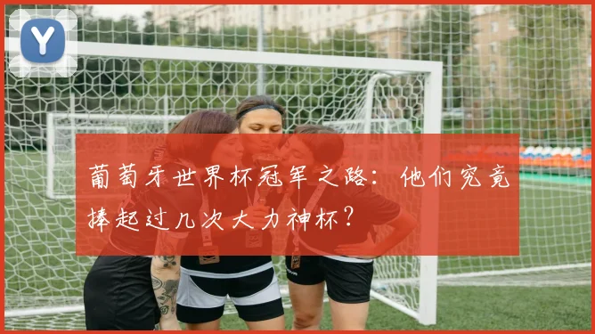 葡萄牙世界杯冠军之路：他们究竟捧起过几次大力神杯？