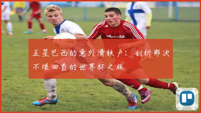 五星巴西的意外滑铁卢：剖析那次不堪回首的世界杯之旅