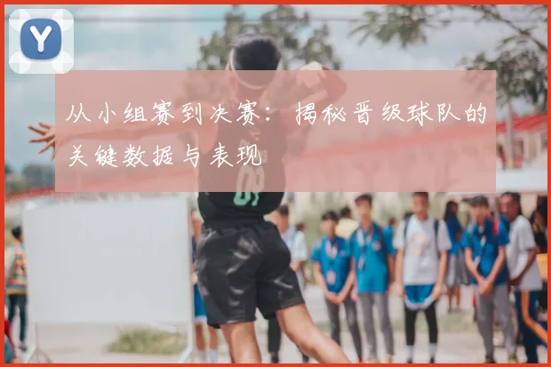 从小组赛到决赛：揭秘晋级球队的关键数据与表现