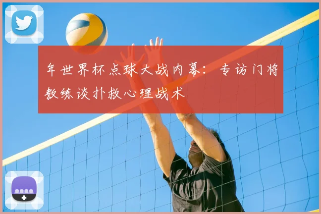 年世界杯点球大战内幕：专访门将教练谈扑救心理战术