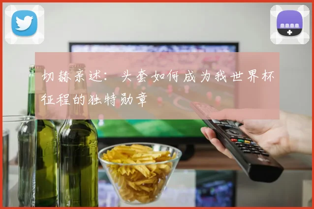 切赫亲述：头套如何成为我世界杯征程的独特勋章