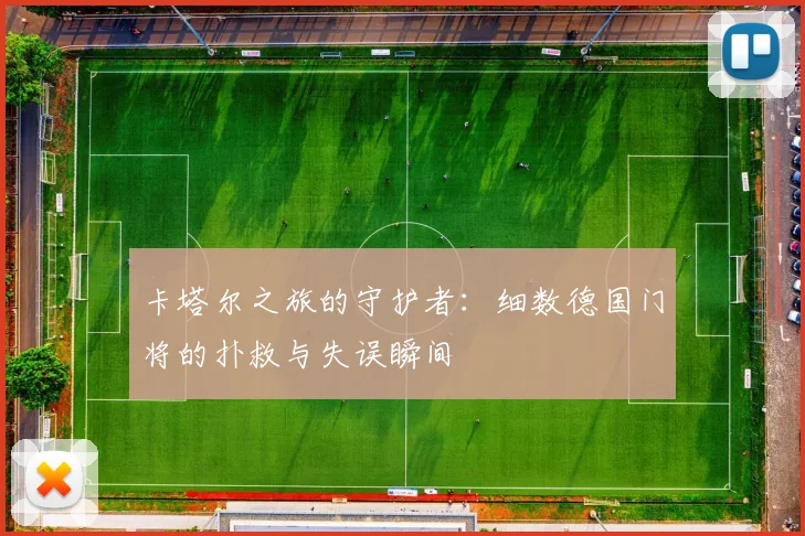 卡塔尔之旅的守护者：细数德国门将的扑救与失误瞬间