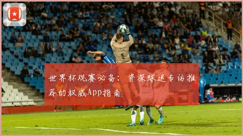 世界杯观赛必备：资深球迷专访推荐的权威App指南