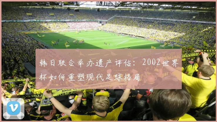 韩日联合举办遗产评估：2002世界杯如何重塑现代足球格局