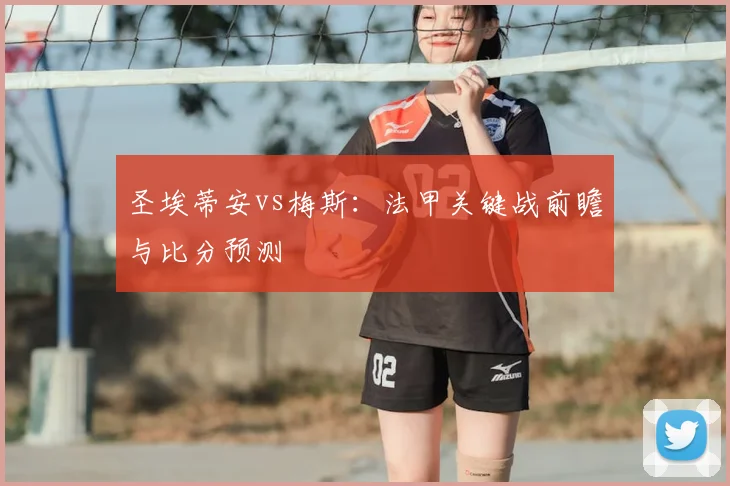 圣埃蒂安vs梅斯：法甲关键战前瞻与比分预测