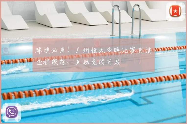 球迷必看！广州恒大今晚比赛直播全程跟踪，互动竞猜开启