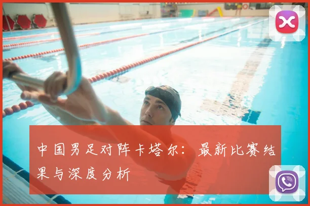 中国男足对阵卡塔尔：最新比赛结果与深度分析
