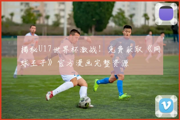 揭秘U17世界杯激战！免费获取《网球王子》官方漫画完整资源