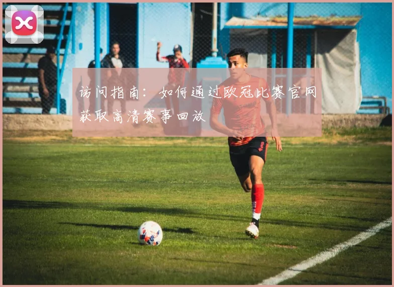 访问指南：如何通过欧冠比赛官网获取高清赛事回放