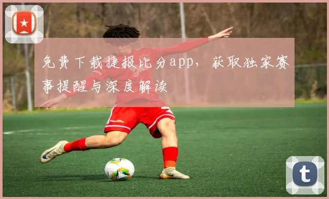 免费下载捷报比分app，获取独家赛事提醒与深度解读