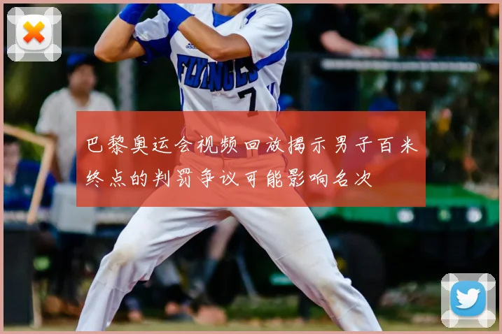 巴黎奥运会视频回放揭示男子百米终点的判罚争议可能影响名次