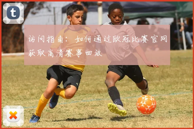 访问指南：如何通过欧冠比赛官网获取高清赛事回放