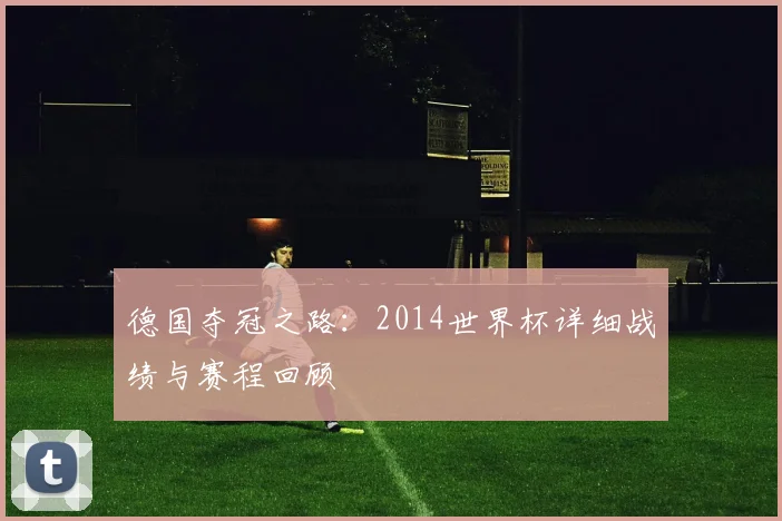 德国夺冠之路：2014世界杯详细战绩与赛程回顾