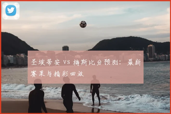 圣埃蒂安 vs 梅斯比分预测：最新赛果与精彩回放