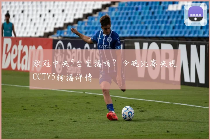 欧冠中央5台直播吗？今晚比赛央视CCTV5转播详情