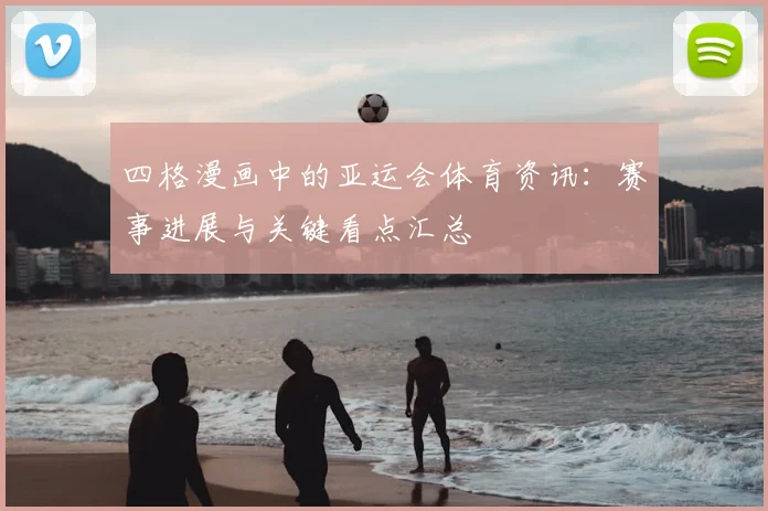 四格漫画中的亚运会体育资讯：赛事进展与关键看点汇总