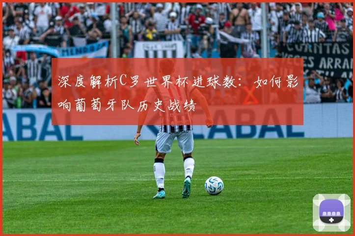 深度解析C罗世界杯进球数：如何影响葡萄牙队历史战绩