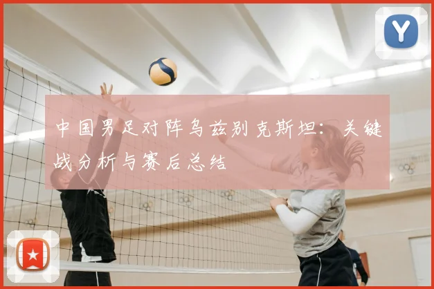中国男足对阵乌兹别克斯坦：关键战分析与赛后总结