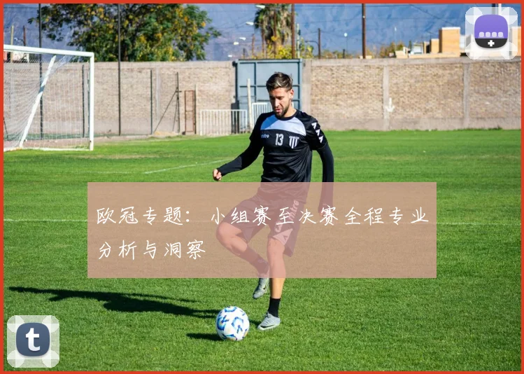 欧冠专题：小组赛至决赛全程专业分析与洞察
