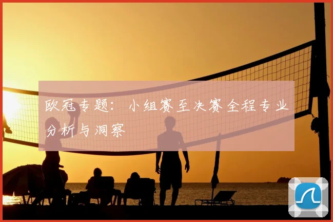 欧冠专题：小组赛至决赛全程专业分析与洞察