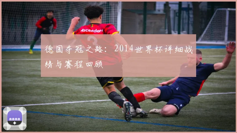 德国夺冠之路：2014世界杯详细战绩与赛程回顾