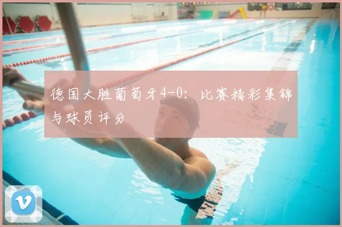 德国大胜葡萄牙4-0：比赛精彩集锦与球员评分