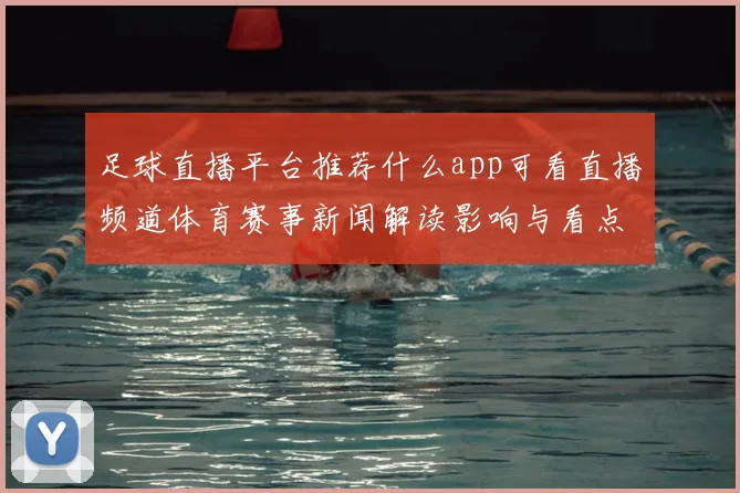 足球直播平台推荐什么app可看直播频道体育赛事新闻解读影响与看点