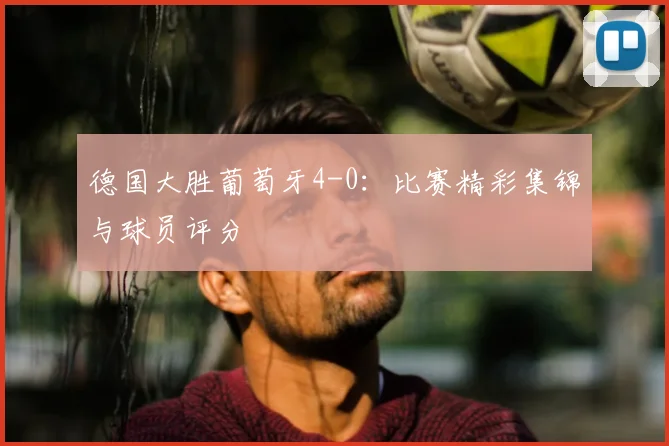 德国大胜葡萄牙4-0：比赛精彩集锦与球员评分
