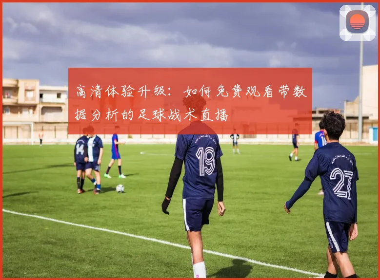 高清体验升级：如何免费观看带数据分析的足球战术直播