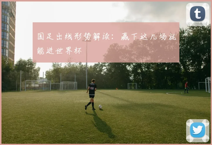 国足出线形势解读：赢下这几场就能进世界杯