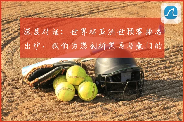 深度对话:世界杯亚洲世预赛排名出炉,我们为您剖析黑马与豪门的升降之谜