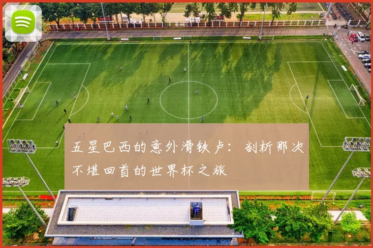 五星巴西的意外滑铁卢:剖析那次不堪回首的世界杯之旅