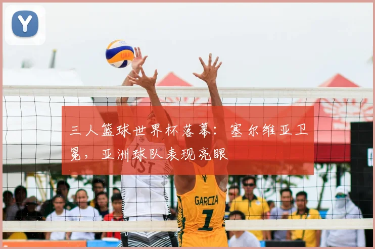 三人篮球世界杯落幕：塞尔维亚卫冕，亚洲球队表现亮眼