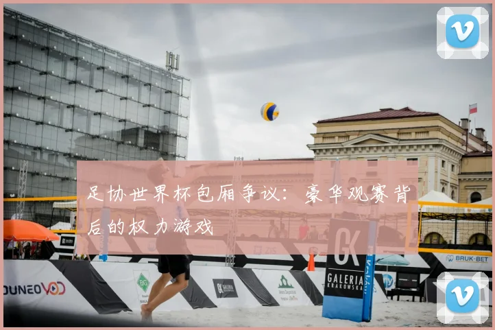 足协世界杯包厢争议：豪华观赛背后的权力游戏