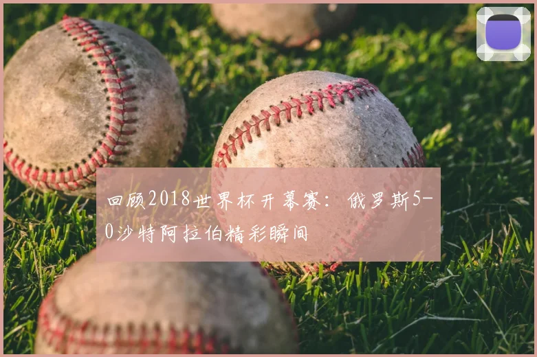 回顾2018世界杯开幕赛：俄罗斯5-0沙特阿拉伯精彩瞬间