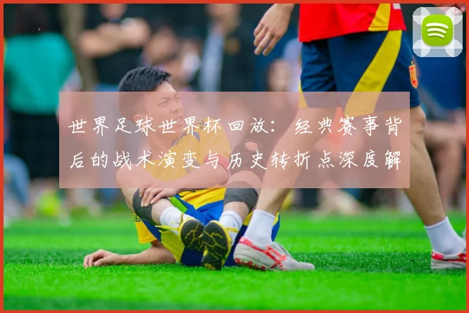 世界足球世界杯回放：经典赛事背后的战术演变与历史转折点深度解析