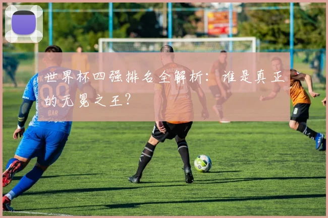 世界杯四强排名全解析:谁是真正的无冕之王?