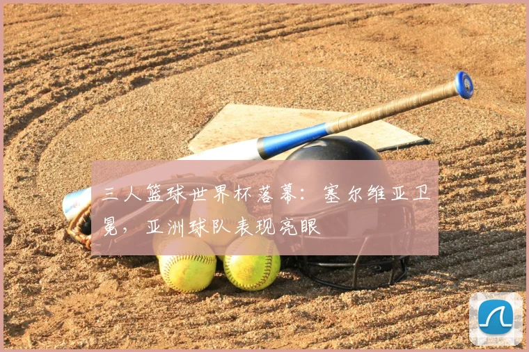 三人篮球世界杯落幕：塞尔维亚卫冕，亚洲球队表现亮眼