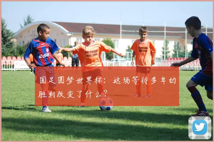 国足圆梦世界杯：这场等待多年的胜利改变了什么？