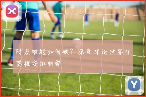 时差难题如何破？深度评论世界杯赛程安排利弊