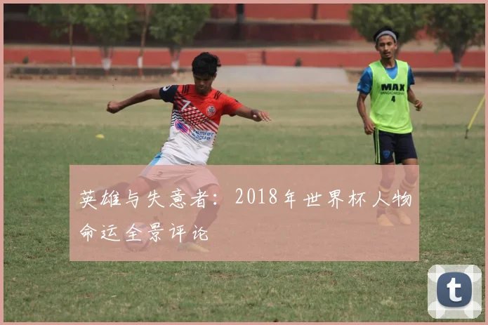 英雄与失意者：2018年世界杯人物命运全景评论