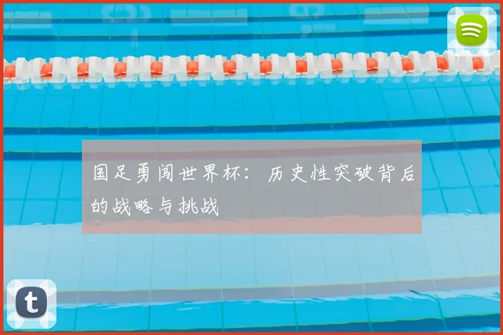 国足勇闯世界杯：历史性突破背后的战略与挑战