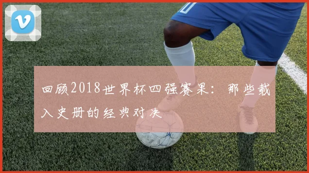 回顾2018世界杯四强赛果：那些载入史册的经典对决