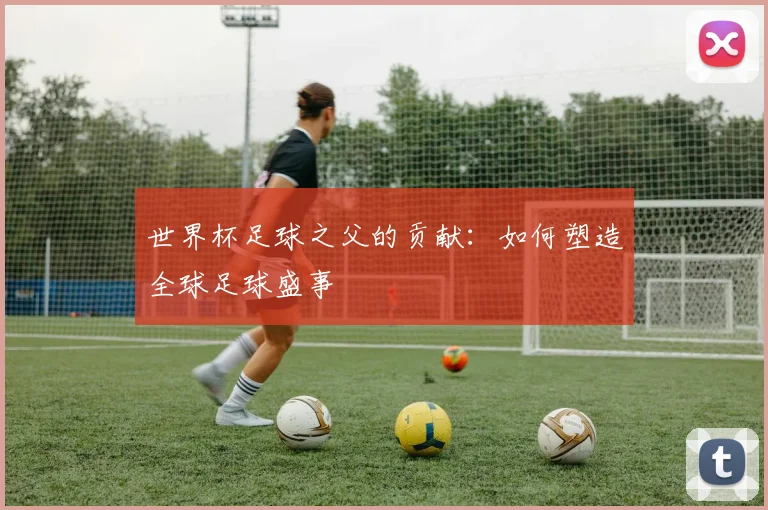 世界杯足球之父的贡献：如何塑造全球足球盛事