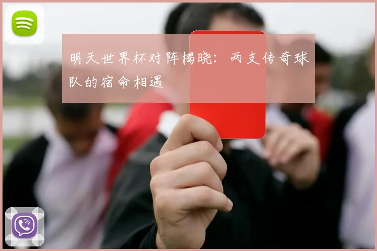明天世界杯对阵揭晓：两支传奇球队的宿命相遇