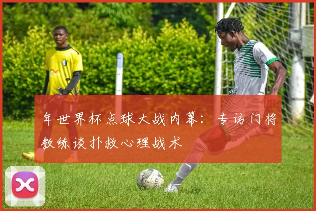 年世界杯点球大战内幕：专访门将教练谈扑救心理战术